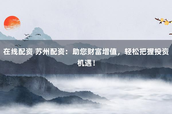 在线配资 苏州配资：助您财富增值，轻松把握投资机遇！