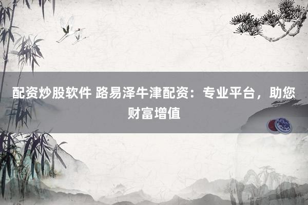 配资炒股软件 路易泽牛津配资：专业平台，助您财富增值