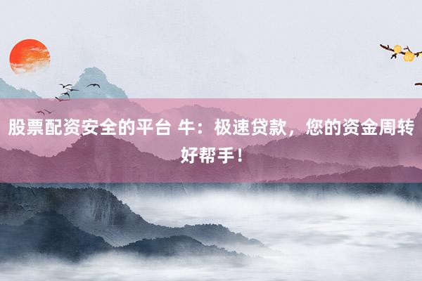 股票配资安全的平台 牛：极速贷款，您的资金周转好帮手！