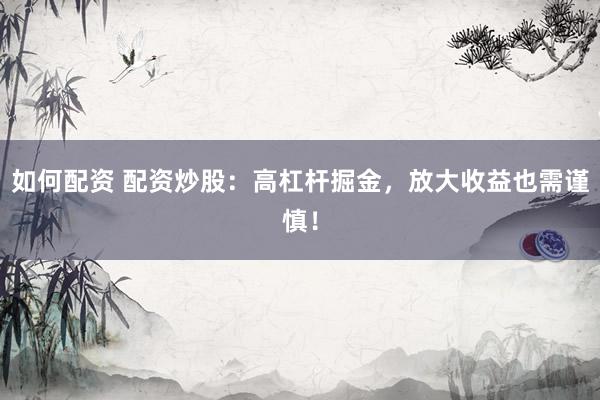 如何配资 配资炒股：高杠杆掘金，放大收益也需谨慎！