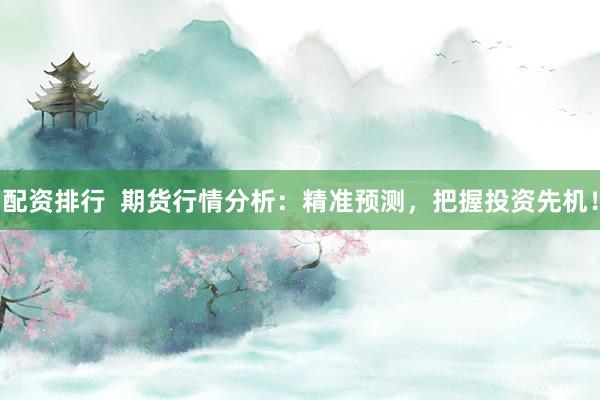 配资排行  期货行情分析：精准预测，把握投资先机！