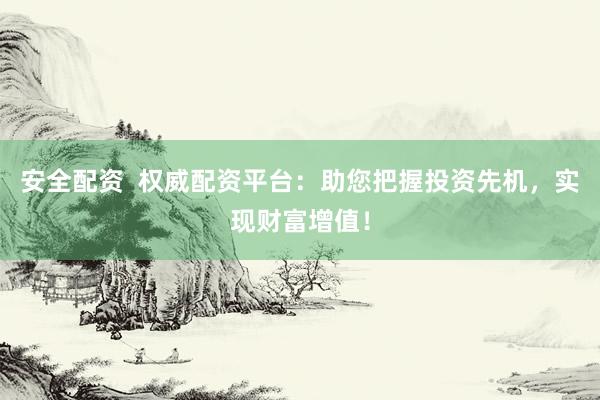 安全配资  权威配资平台：助您把握投资先机，实现财富增值！