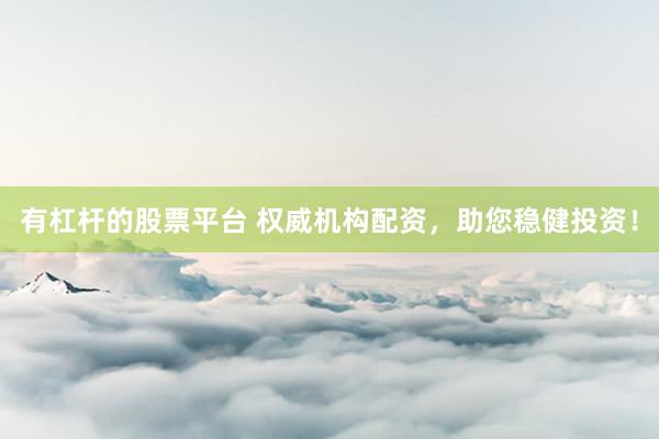 有杠杆的股票平台 权威机构配资，助您稳健投资！