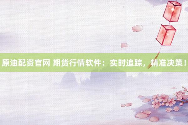 原油配资官网 期货行情软件：实时追踪，精准决策！