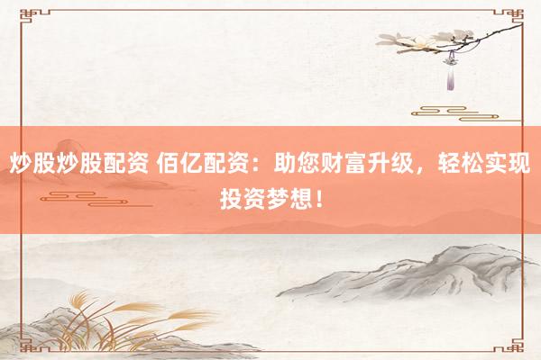 炒股炒股配资 佰亿配资：助您财富升级，轻松实现投资梦想！