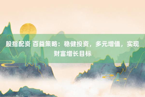 股指配资 百益策略：稳健投资，多元增值，实现财富增长目标