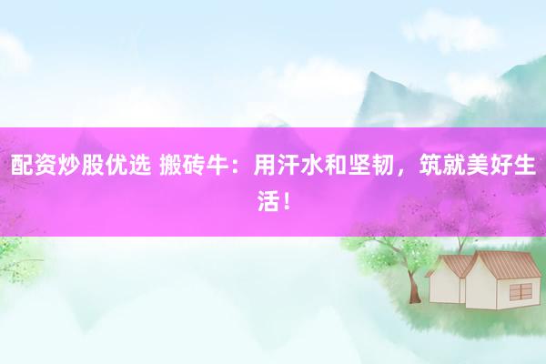 配资炒股优选 搬砖牛：用汗水和坚韧，筑就美好生活！