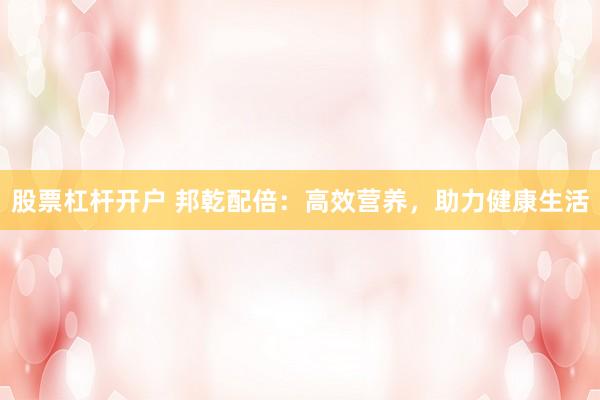 股票杠杆开户 邦乾配倍：高效营养，助力健康生活