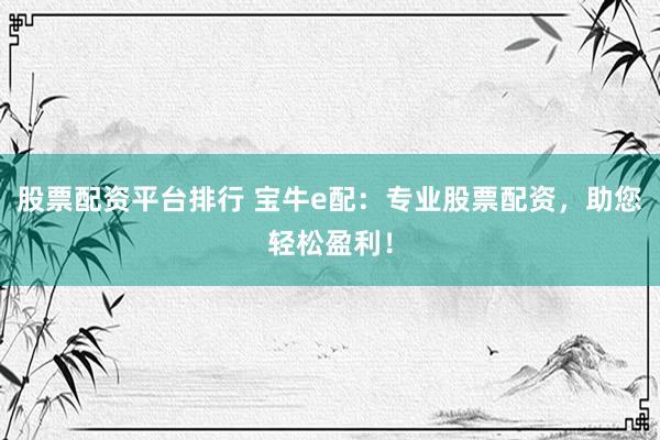 股票配资平台排行 宝牛e配：专业股票配资，助您轻松盈利！