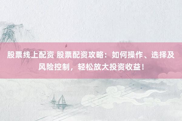 股票线上配资 股票配资攻略：如何操作、选择及风险控制，轻松放大投资收益！