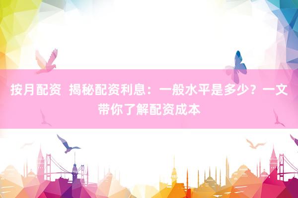 按月配资  揭秘配资利息：一般水平是多少？一文带你了解配资成本