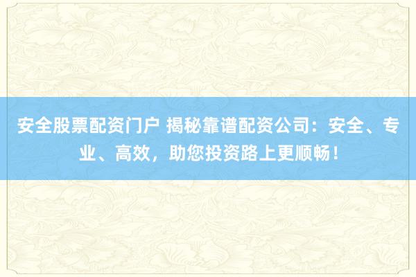 安全股票配资门户 揭秘靠谱配资公司：安全、专业、高效，助您投资路上更顺畅！
