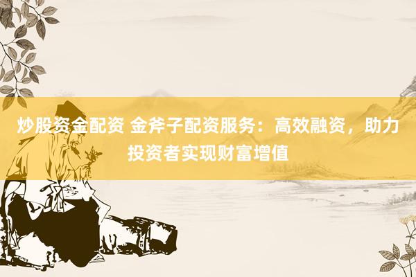 炒股资金配资 金斧子配资服务：高效融资，助力投资者实现财富增值