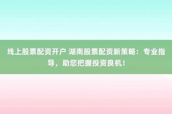 线上股票配资开户 湖南股票配资新策略：专业指导，助您把握投资良机！