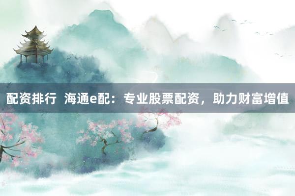配资排行  海通e配：专业股票配资，助力财富增值
