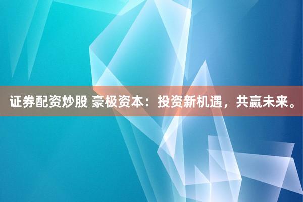 证券配资炒股 豪极资本：投资新机遇，共赢未来。