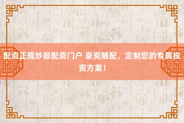 配资正规炒股配资门户 豪资随配，定制您的专属投资方案！