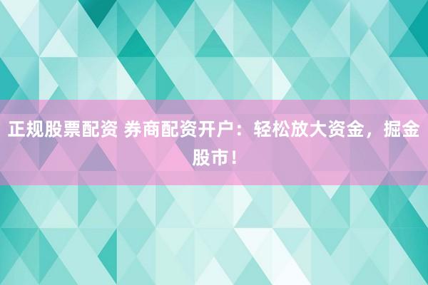 正规股票配资 券商配资开户：轻松放大资金，掘金股市！