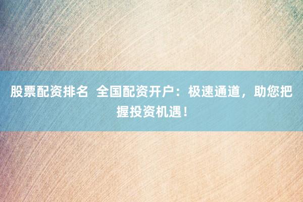 股票配资排名  全国配资开户：极速通道，助您把握投资机遇！