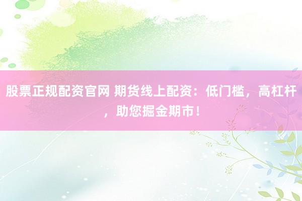 股票正规配资官网 期货线上配资：低门槛，高杠杆，助您掘金期市！