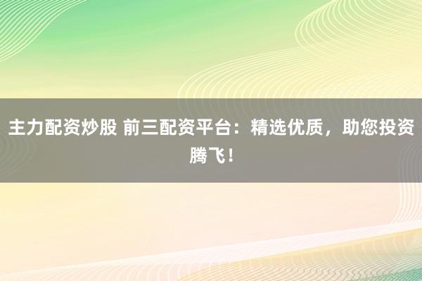 主力配资炒股 前三配资平台：精选优质，助您投资腾飞！