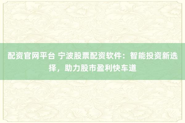配资官网平台 宁波股票配资软件：智能投资新选择，助力股市盈利快车道