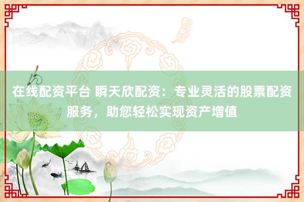 在线配资平台 瞬天欣配资：专业灵活的股票配资服务，助您轻松实现资产增值