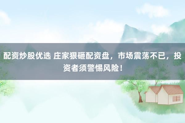 配资炒股优选 庄家狠砸配资盘，市场震荡不已，投资者须警惕风险！