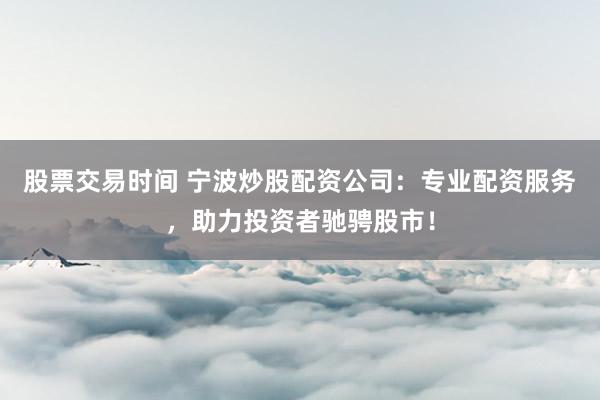 股票交易时间 宁波炒股配资公司：专业配资服务，助力投资者驰骋股市！