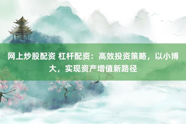 网上炒股配资 杠杆配资：高效投资策略，以小博大，实现资产增值新路径