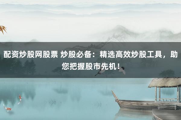 配资炒股网股票 炒股必备：精选高效炒股工具，助您把握股市先机！