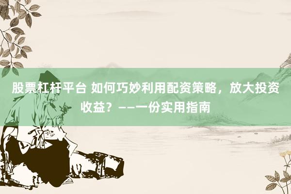 股票杠杆平台 如何巧妙利用配资策略，放大投资收益？——一份实用指南