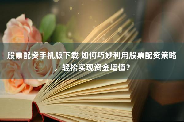 股票配资手机版下载 如何巧妙利用股票配资策略，轻松实现资金增值？