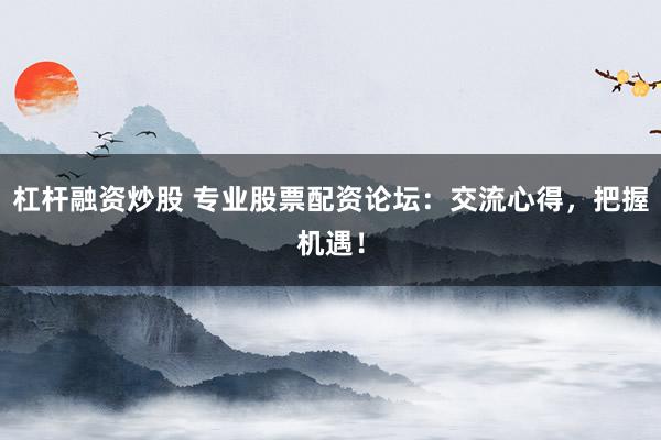 杠杆融资炒股 专业股票配资论坛：交流心得，把握机遇！