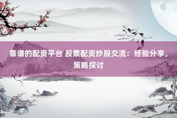 靠谱的配资平台 股票配资炒股交流：经验分享，策略探讨