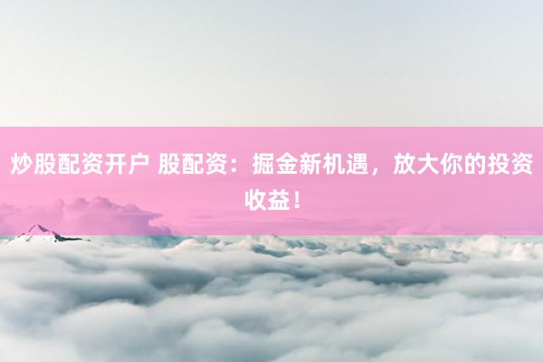 炒股配资开户 股配资：掘金新机遇，放大你的投资收益！