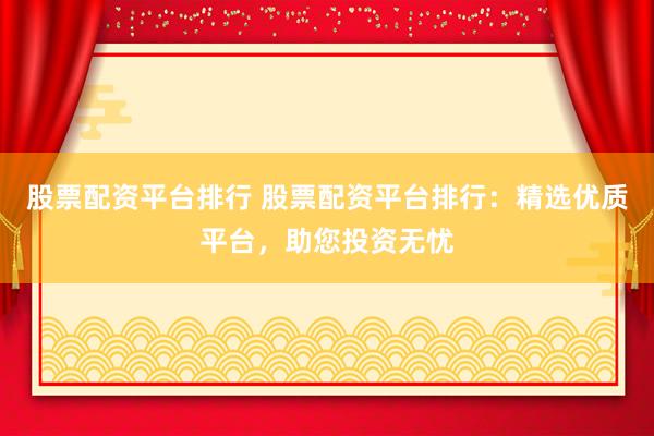 股票配资平台排行 股票配资平台排行：精选优质平台，助您投资无忧