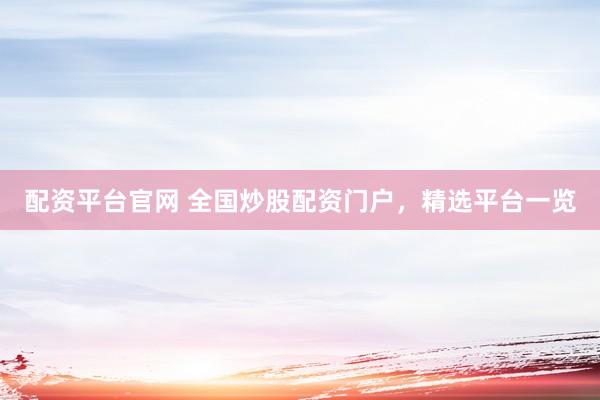 配资平台官网 全国炒股配资门户，精选平台一览