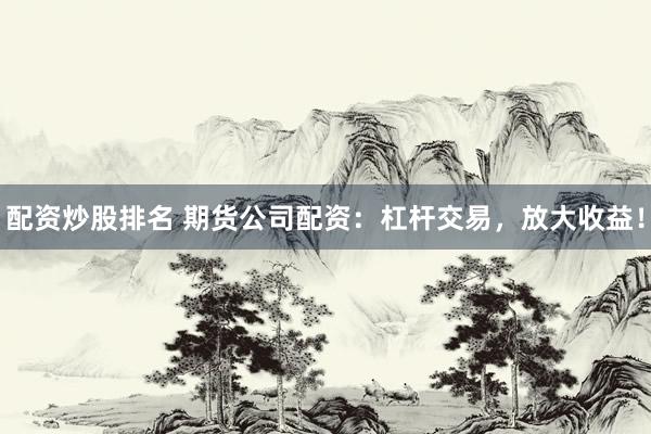 配资炒股排名 期货公司配资：杠杆交易，放大收益！