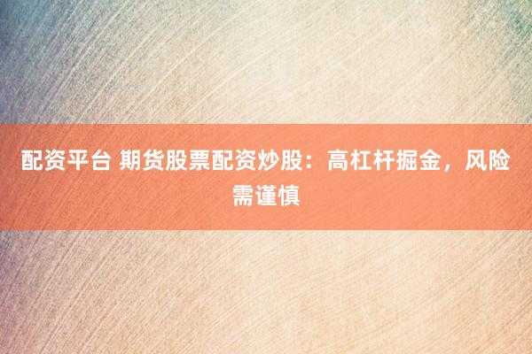 配资平台 期货股票配资炒股：高杠杆掘金，风险需谨慎