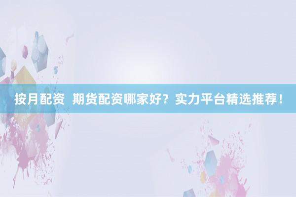 按月配资  期货配资哪家好？实力平台精选推荐！