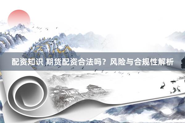 配资知识 期货配资合法吗？风险与合规性解析
