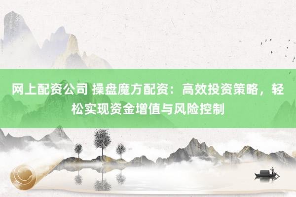 网上配资公司 操盘魔方配资：高效投资策略，轻松实现资金增值与风险控制