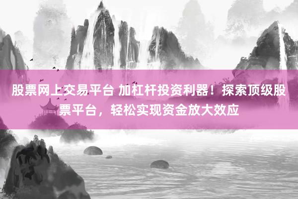 股票网上交易平台 加杠杆投资利器！探索顶级股票平台，轻松实现资金放大效应