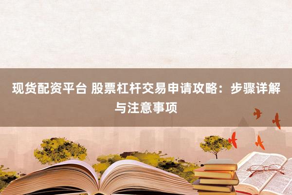 现货配资平台 股票杠杆交易申请攻略：步骤详解与注意事项