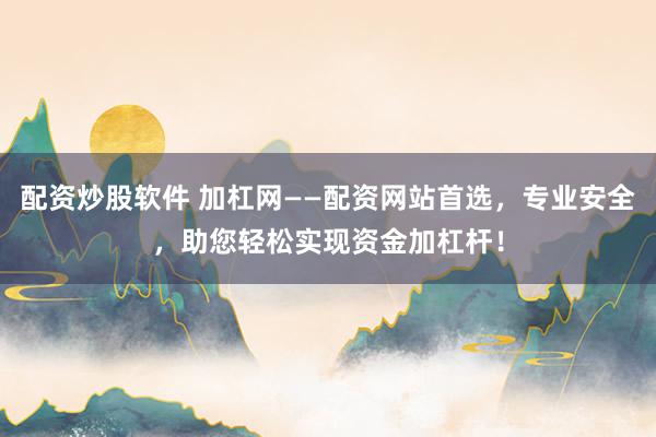 配资炒股软件 加杠网——配资网站首选，专业安全，助您轻松实现资金加杠杆！