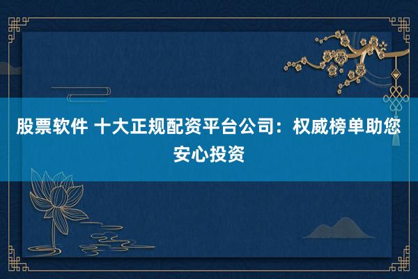 股票软件 十大正规配资平台公司：权威榜单助您安心投资