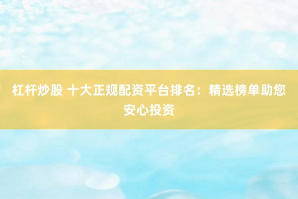 杠杆炒股 十大正规配资平台排名：精选榜单助您安心投资