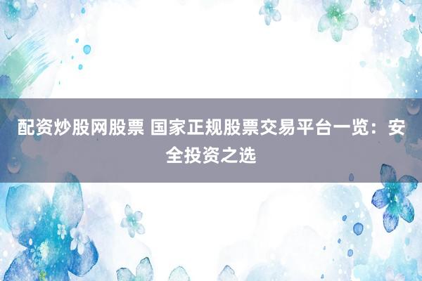 配资炒股网股票 国家正规股票交易平台一览：安全投资之选