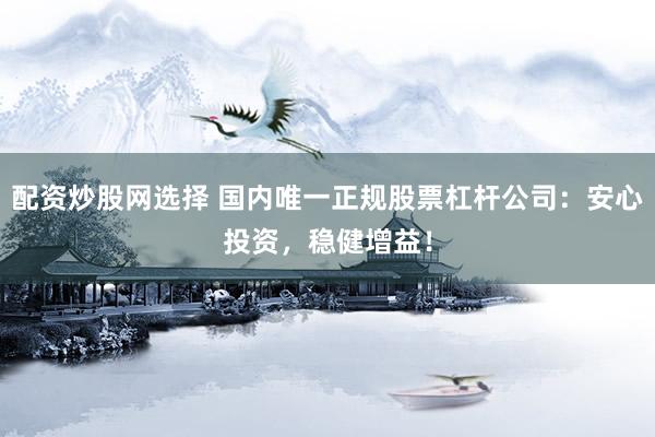 配资炒股网选择 国内唯一正规股票杠杆公司：安心投资，稳健增益！